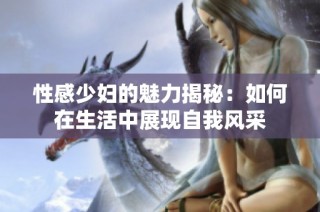 性感少妇的魅力揭秘：如何在生活中展现自我风采