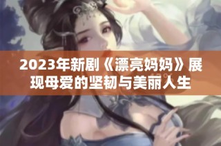 2023年新剧《漂亮妈妈》展现母爱的坚韧与美丽人生