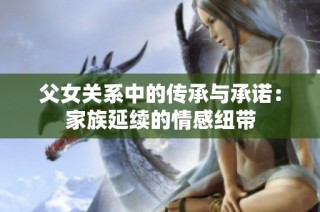 父女关系中的传承与承诺：家族延续的情感纽带