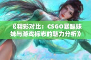 《精彩对比：CSGO暴躁妹妹与游戏标志的魅力分析》