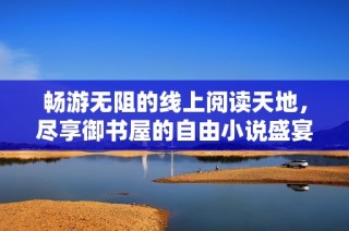 畅游无阻的线上阅读天地，尽享御书屋的自由小说盛宴