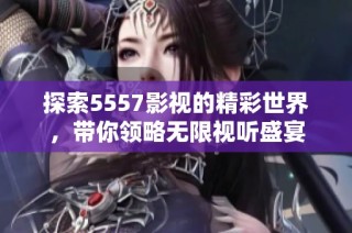 探索5557影视的精彩世界，带你领略无限视听盛宴