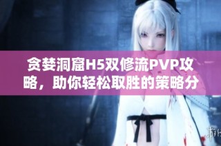 贪婪洞窟H5双修流PVP攻略，助你轻松取胜的策略分享