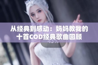 从经典到感动：妈妈教我的十首COD经典歌曲回顾