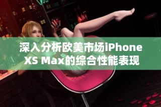 深入分析欧美市场iPhone XS Max的综合性能表现