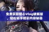 免费获取糖心Vlog破解版，轻松畅享精彩内容秘籍