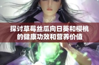 探讨草莓丝瓜向日葵和樱桃的健康功效和营养价值