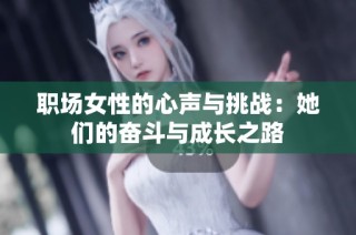 职场女性的心声与挑战：她们的奋斗与成长之路