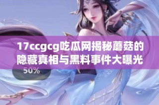 17ccgcg吃瓜网揭秘蘑菇的隐藏真相与黑料事件大曝光