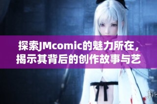 探索JMcomic的魅力所在，揭示其背后的创作故事与艺术风格