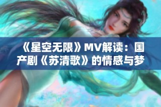 《星空无限》MV解读：国产剧《苏清歌》的情感与梦想探索