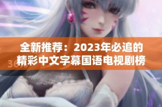 全新推荐：2023年必追的精彩中文字幕国语电视剧榜单