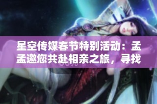 星空传媒春节特别活动：孟孟邀您共赴相亲之旅，寻找人生伴侣邂逅真爱