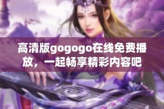 高清版gogogo在线免费播放，一起畅享精彩内容吧