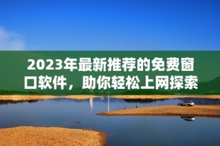 2023年最新推荐的免费窗口软件，助你轻松上网探索