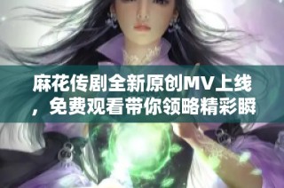 麻花传剧全新原创MV上线，免费观看带你领略精彩瞬间