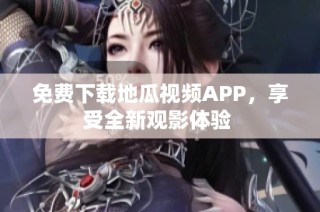 免费下载地瓜视频APP，享受全新观影体验 