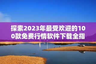 探索2023年最受欢迎的100款免费行情软件下载全指南