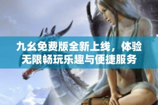 九幺免费版全新上线，体验无限畅玩乐趣与便捷服务