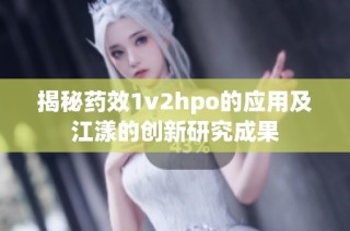 揭秘药效1v2hpo的应用及江漾的创新研究成果