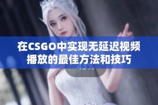 在CSGO中实现无延迟视频播放的最佳方法和技巧