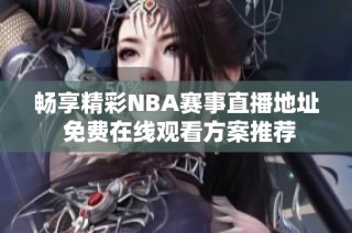 畅享精彩NBA赛事直播地址 免费在线观看方案推荐