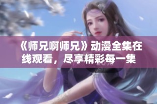 《师兄啊师兄》动漫全集在线观看，尽享精彩每一集