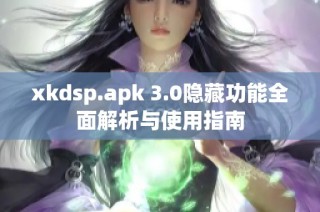 xkdsp.apk 3.0隐藏功能全面解析与使用指南