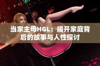 当家主母HGL：揭开家庭背后的故事与人性探讨