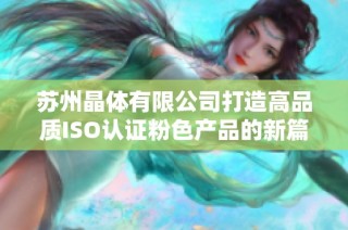 苏州晶体有限公司打造高品质ISO认证粉色产品的新篇章