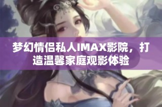 梦幻情侣私人IMAX影院，打造温馨家庭观影体验