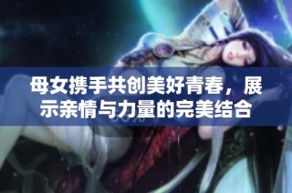 母女携手共创美好青春，展示亲情与力量的完美结合