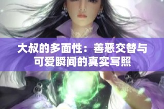 大叔的多面性：善恶交替与可爱瞬间的真实写照