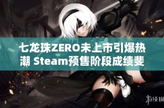 七龙珠ZERO未上市引爆热潮 Steam预售阶段成绩斐然打破多项记录