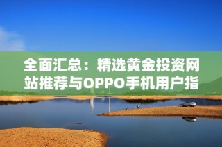 全面汇总：精选黄金投资网站推荐与OPPO手机用户指南