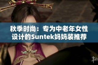 秋季时尚：专为中老年女性设计的Suntek妈妈装推荐