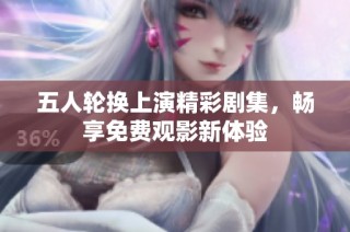 五人轮换上演精彩剧集，畅享免费观影新体验