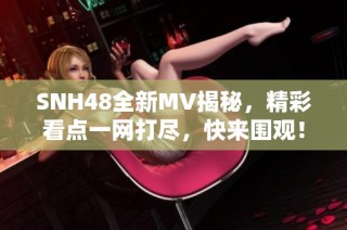 SNH48全新MV揭秘，精彩看点一网打尽，快来围观！