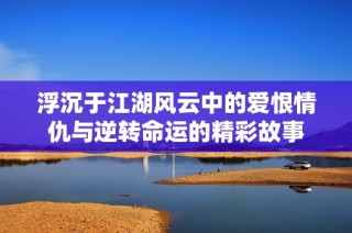 浮沉于江湖风云中的爱恨情仇与逆转命运的精彩故事