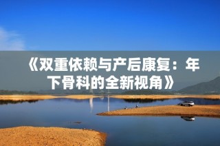 《双重依赖与产后康复：年下骨科的全新视角》