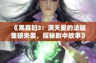 《黑寡妇3：满天星的法版重磅来袭，探秘剧中故事》