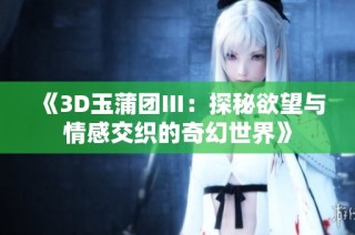 《3D玉蒲团Ⅲ：探秘欲望与情感交织的奇幻世界》