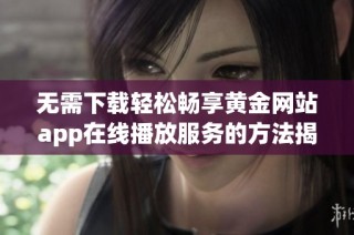 无需下载轻松畅享黄金网站app在线播放服务的方法揭秘