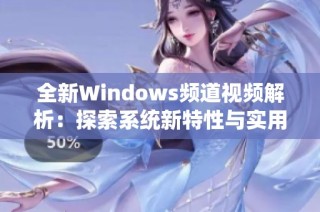 全新Windows频道视频解析：探索系统新特性与实用技巧