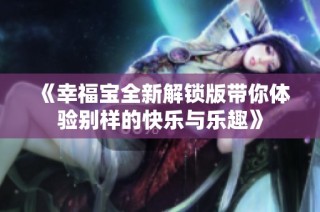 《幸福宝全新解锁版带你体验别样的快乐与乐趣》