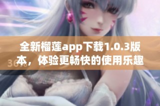 全新榴莲app下载1.0.3版本，体验更畅快的使用乐趣