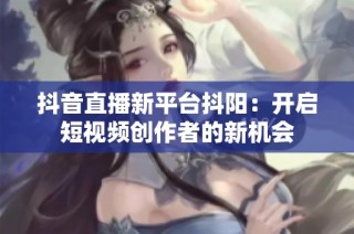 抖音直播新平台抖阳：开启短视频创作者的新机会