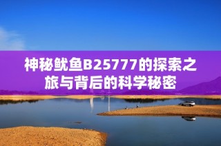 神秘鱿鱼B25777的探索之旅与背后的科学秘密