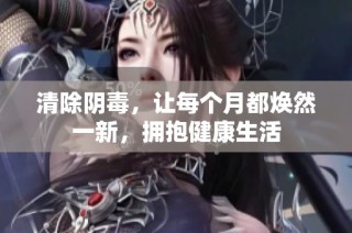 清除阴毒，让每个月都焕然一新，拥抱健康生活