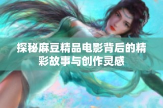 探秘麻豆精品电影背后的精彩故事与创作灵感